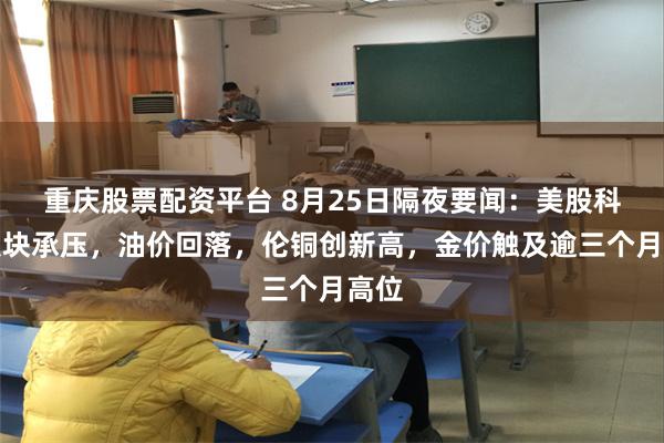 重庆股票配资平台 8月25日隔夜要闻：美股科技板块承压，油价回落，伦铜创新高，金价触及逾三个月高位