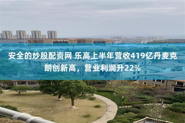 安全的炒股配资网 乐高上半年营收419亿丹麦克朗创新高，营业利润升22%