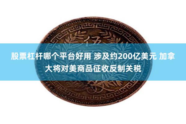 股票杠杆哪个平台好用 涉及约200亿美元 加拿大将对美商品征收反制关税