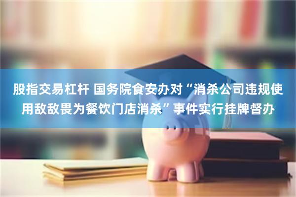 股指交易杠杆 国务院食安办对“消杀公司违规使用敌敌畏为餐饮门店消杀”事件实行挂牌督办