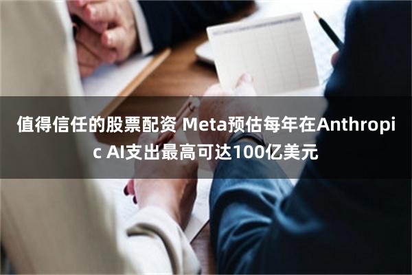 值得信任的股票配资 Meta预估每年在Anthropic AI支出最高可达100亿美元