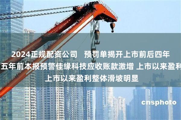 2024正规配资公司   预罚单揭开上市前后四年财务造假全貌 五年前本报预警佳缘科技应收账款激增 上市以来盈利整体滑坡明显