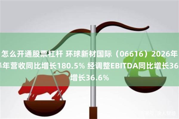 怎么开通股票杠杆 环球新材国际(06616)2026年上半年营收同比增长180.5% 经调整EBITDA同比增长36.6%