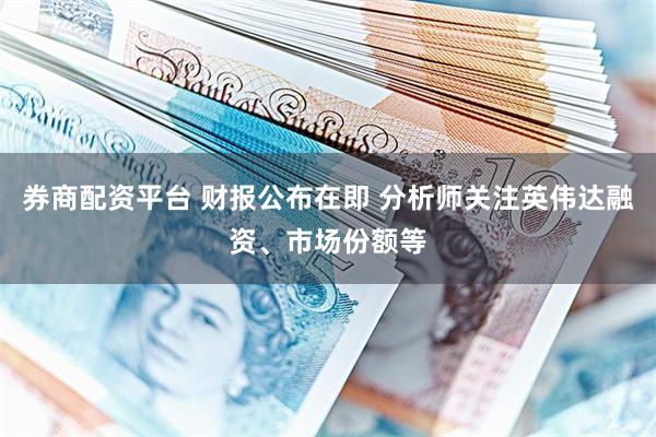 券商配资平台 财报公布在即 分析师关注英伟达融资、市场份额等