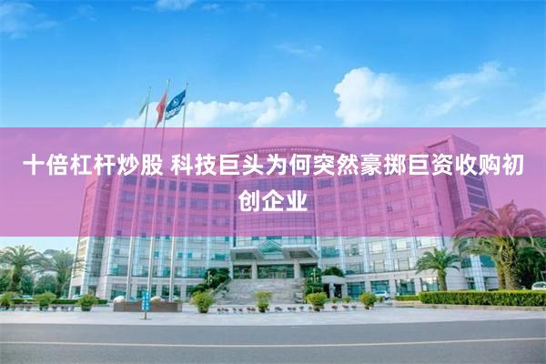 十倍杠杆炒股 科技巨头为何突然豪掷巨资收购初创企业