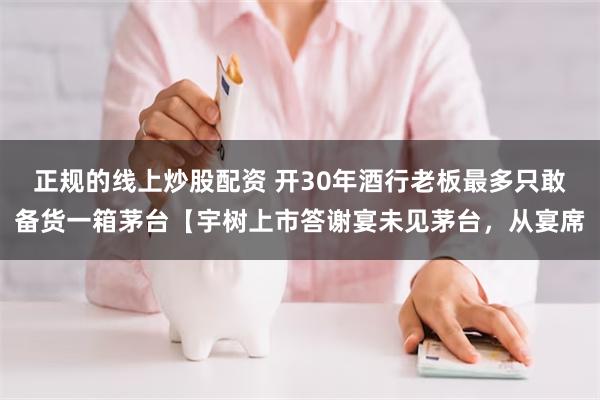 正规的线上炒股配资 开30年酒行老板最多只敢备货一箱茅台【宇树上市答谢宴未见茅台，从宴席