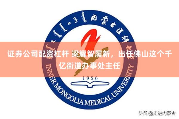 证券公司配资杠杆 梁耀智履新，出任佛山这个千亿街道办事处主任