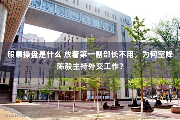 股票操盘是什么 放着第一副部长不用，为何空降陈毅主持外交工作？