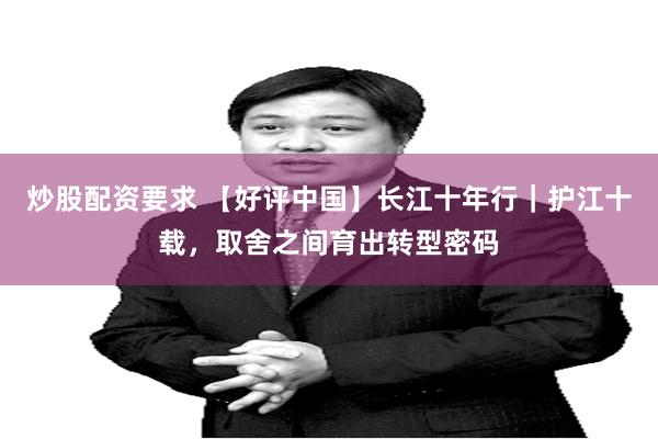 炒股配资要求 【好评中国】长江十年行｜护江十载，取舍之间育出转型密码