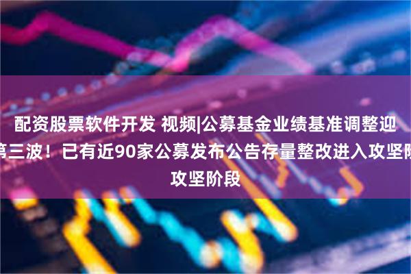 配资股票软件开发 视频|公募基金业绩基准调整迎来第三波！已有近90家公募发布公告存量整改进入攻坚阶段