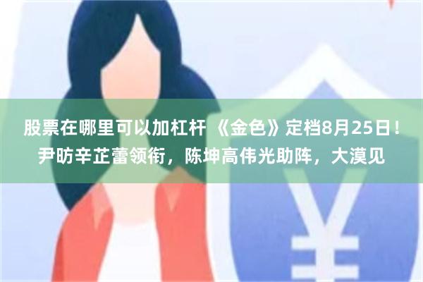 股票在哪里可以加杠杆 《金色》定档8月25日!尹昉辛芷蕾领衔,陈坤高伟光助阵,大漠见