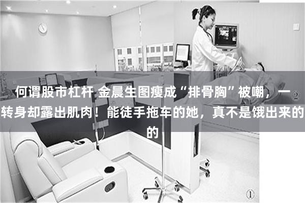 何谓股市杠杆 金晨生图瘦成“排骨胸”被嘲，一转身却露出肌肉！能徒手拖车的她，真不是饿出来的