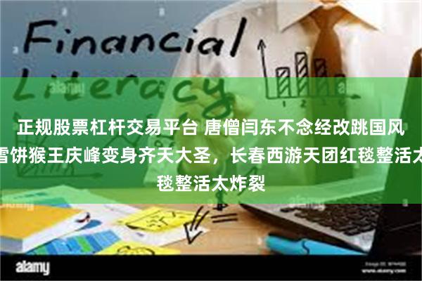 正规股票杠杆交易平台 唐僧闫东不念经改跳国风舞！雪饼猴王庆峰变身齐天大圣，长春西游天团红毯整活太炸裂