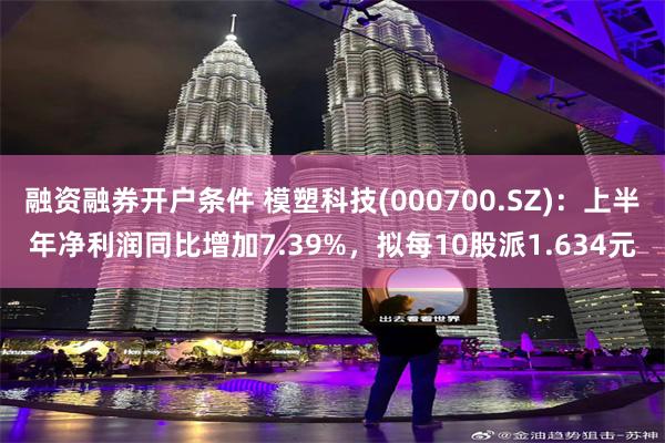 融资融券开户条件 模塑科技(000700.SZ)：上半年净利润同比增加7.39%，拟每10股派1.634元