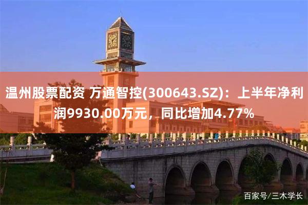 温州股票配资 万通智控(300643.SZ)：上半年净利润9930.00万元，同比增加4.77%