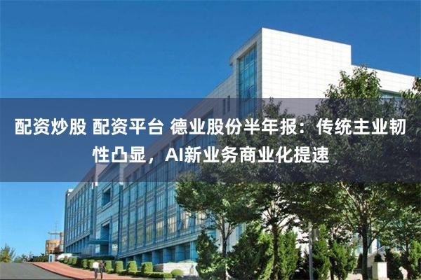 配资炒股 配资平台 德业股份半年报：传统主业韧性凸显，AI新业务商业化提速