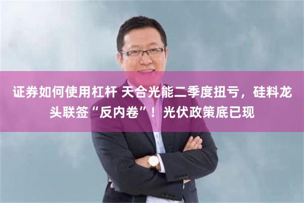 证券如何使用杠杆 天合光能二季度扭亏，硅料龙头联签“反内卷”！光伏政策底已现