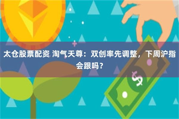太仓股票配资 淘气天尊:双创率先调整,下周沪指会跟吗?