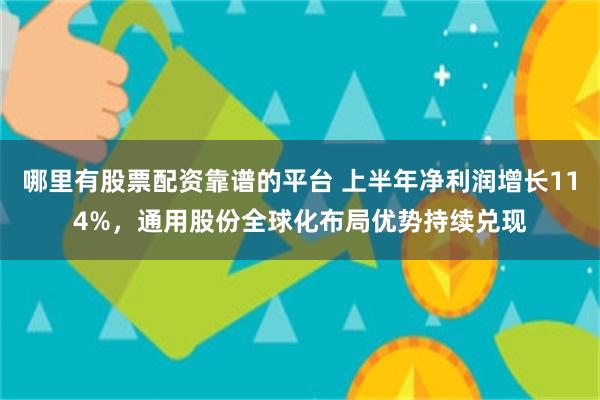 哪里有股票配资靠谱的平台 上半年净利润增长114%，通用股份全球化布局优势持续兑现