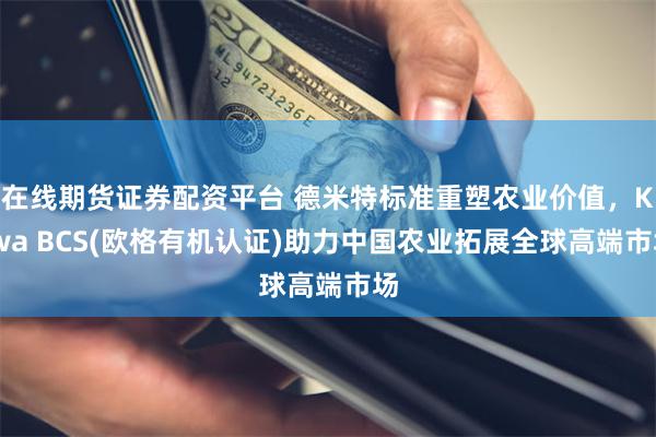 在线期货证券配资平台 德米特标准重塑农业价值，Kiwa BCS(欧格有机认证)助力中国农业拓展全球高端市场