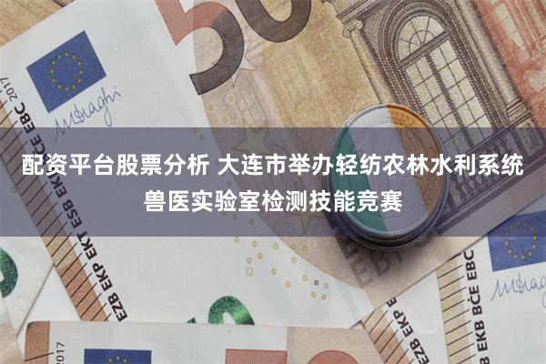 配资平台股票分析 大连市举办轻纺农林水利系统兽医实验室检测技能竞赛