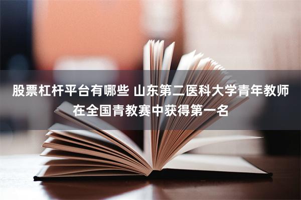股票杠杆平台有哪些 山东第二医科大学青年教师在全国青教赛中获得第一名