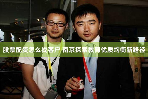 股票配资怎么找客户 南京探索教育优质均衡新路径