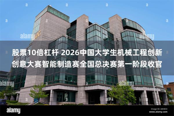 股票10倍杠杆 2026中国大学生机械工程创新创意大赛智能制造赛全国总决赛第一阶段收官