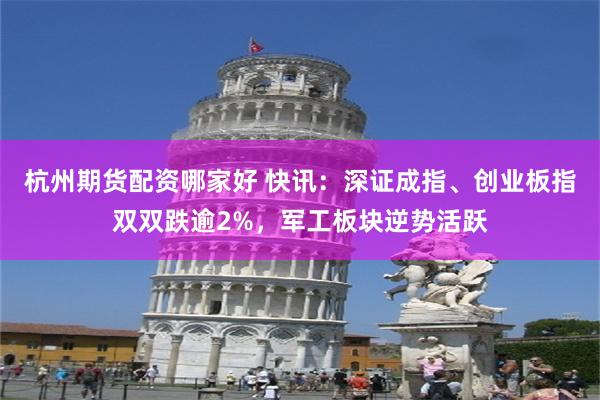杭州期货配资哪家好 快讯：深证成指、创业板指双双跌逾2%，军工板块逆势活跃