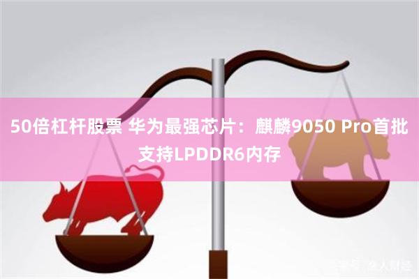 50倍杠杆股票 华为最强芯片:麒麟9050 Pro首批支持LPDDR6内存