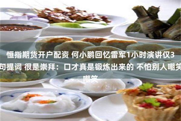 恒指期货开户配资 何小鹏回忆雷军1小时演讲仅3句提词 很是崇拜：口才真是锻炼出来的 不怕别人嘲笑