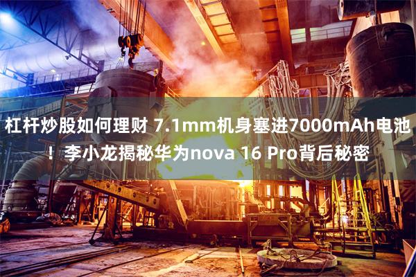 杠杆炒股如何理财 7.1mm机身塞进7000mAh电池!李小龙揭秘华为nova 16 Pro背后秘密
