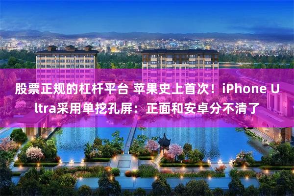 股票正规的杠杆平台 苹果史上首次!iPhone Ultra采用单挖孔屏:正面和安卓分不清了