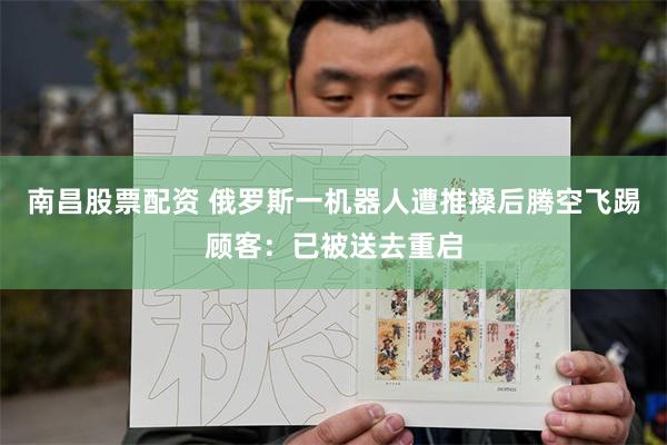 南昌股票配资 俄罗斯一机器人遭推搡后腾空飞踢顾客：已被送去重启