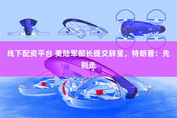 线下配资平台 美陆军部长提交辞呈，特朗普：先别走