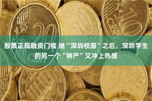 股票正规融资门槛 继“深圳校服”之后，深圳学生的另一个“特产”又冲上热搜