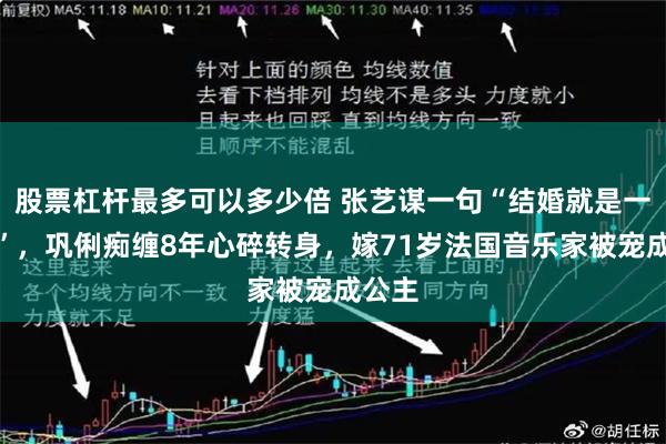 股票杠杆最多可以多少倍 张艺谋一句“结婚就是一张纸”，巩俐痴缠8年心碎转身，嫁71岁法国音乐家被宠成公主