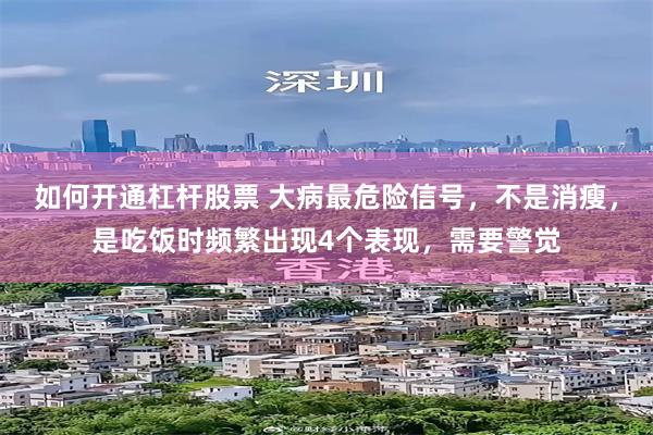 如何开通杠杆股票 大病最危险信号，不是消瘦，是吃饭时频繁出现4个表现，需要警觉