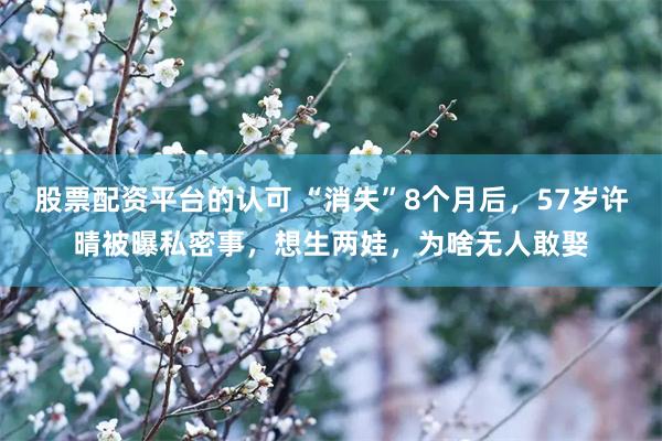 股票配资平台的认可 “消失”8个月后，57岁许晴被曝私密事，想生两娃，为啥无人敢娶