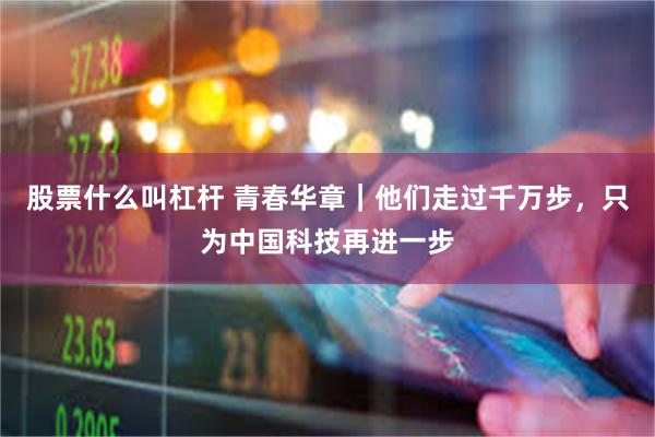股票什么叫杠杆 青春华章｜他们走过千万步，只为中国科技再进一步