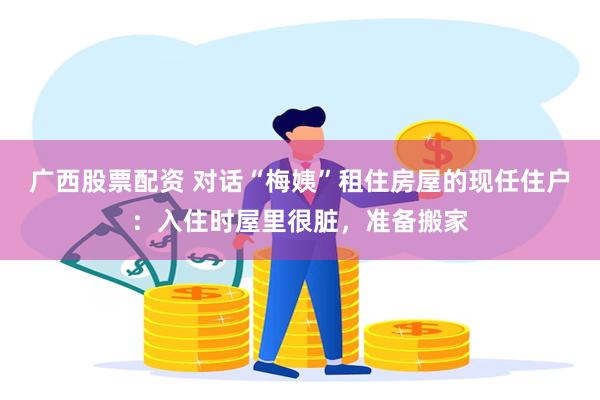 广西股票配资 对话“梅姨”租住房屋的现任住户：入住时屋里很脏，准备搬家