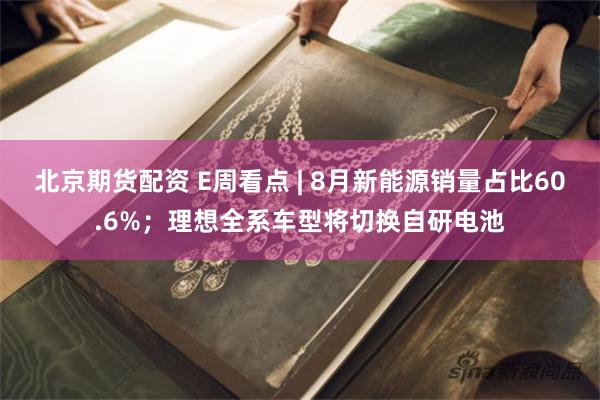 北京期货配资 E周看点 | 8月新能源销量占比60.6%；理想全系车型将切换自研电池