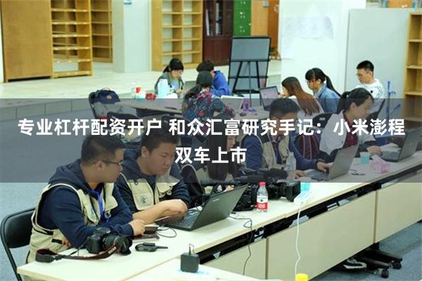 专业杠杆配资开户 和众汇富研究手记:小米澎程双车上市