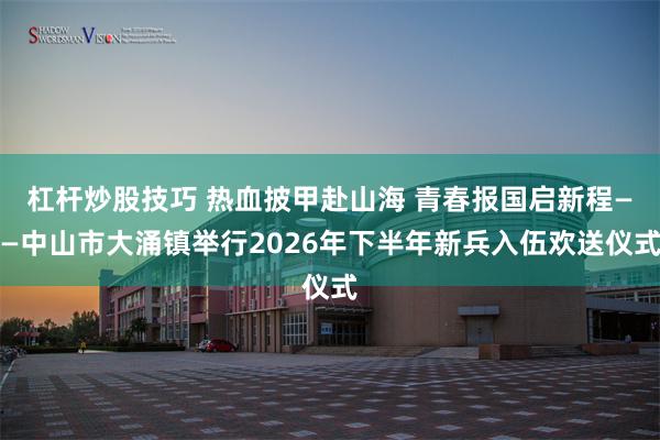 杠杆炒股技巧 热血披甲赴山海 青春报国启新程——中山市大涌镇举行2026年下半年新兵入伍欢送仪式