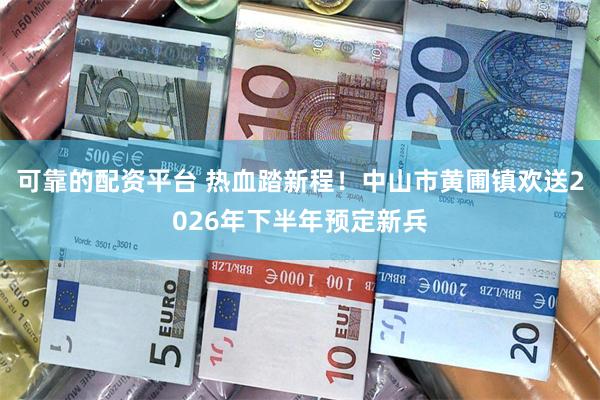 可靠的配资平台 热血踏新程！中山市黄圃镇欢送2026年下半年预定新兵
