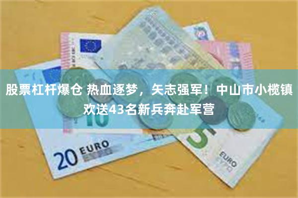 股票杠杆爆仓 热血逐梦，矢志强军！中山市小榄镇欢送43名新兵奔赴军营