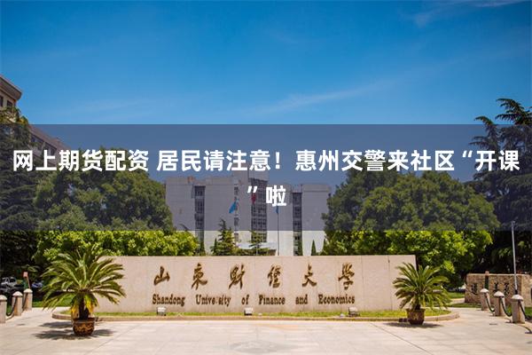 网上期货配资 居民请注意！惠州交警来社区“开课”啦