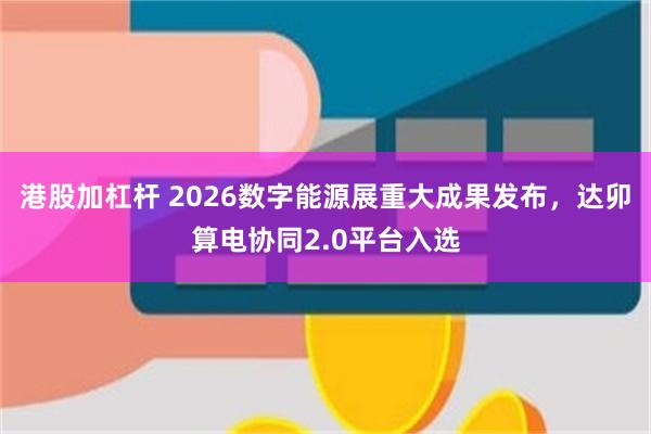 港股加杠杆 2026数字能源展重大成果发布，达卯算电协同2.0平台入选