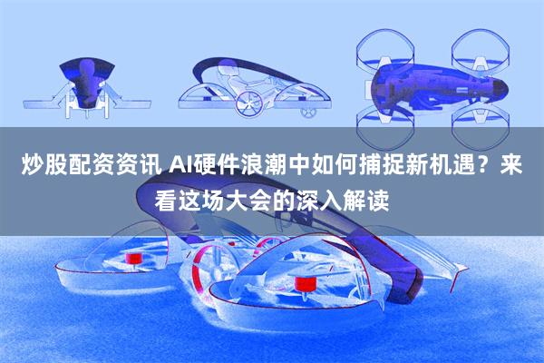 炒股配资资讯 AI硬件浪潮中如何捕捉新机遇？来看这场大会的深入解读