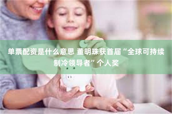 单票配资是什么意思 董明珠获首届“全球可持续制冷领导者”个人奖
